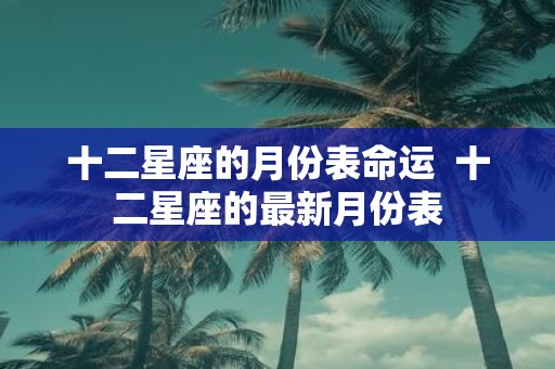 十二星座的月份表命运 十二星座的最新月份表