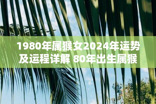 1980年属猴女2025年运势及运程详解 80年出生属猴人2025全年每月运势女性