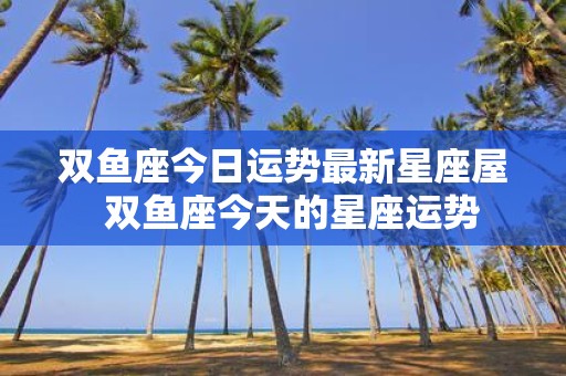 双鱼座今日运势最新星座屋 双鱼座今天的星座运势