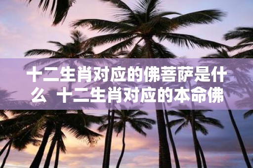 十二生肖对应的佛菩萨是什么 十二生肖对应的本命佛