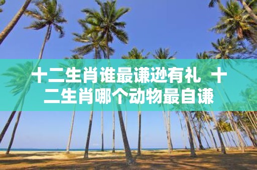 十二生肖谁最谦逊有礼 十二生肖哪个动物最自谦