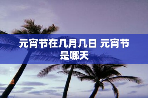 元宵节在几月几日 元宵节是哪天