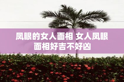 凤眼的女人面相 女人凤眼面相好吉不好凶