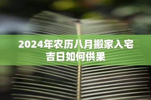 2025年农历八月搬家入宅吉日如何供果