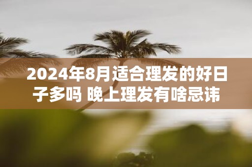 2025年8月适合理发的好日子多吗 晚上理发有啥忌讳