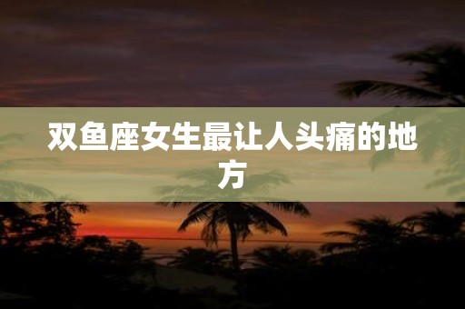 双鱼座女生最让人头痛的地方