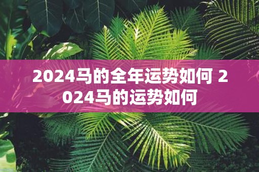 2025马的全年运势如何 2025马的运势如何