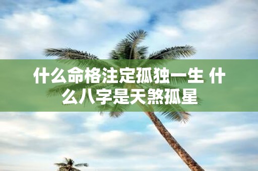什么命格注定孤独一生 什么八字是天煞孤星