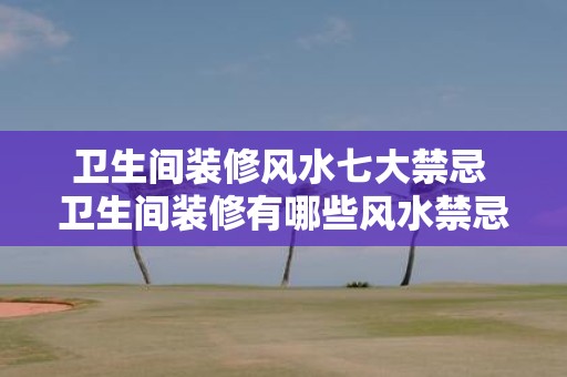 卫生间装修风水七大禁忌 卫生间装修有哪些风水禁忌