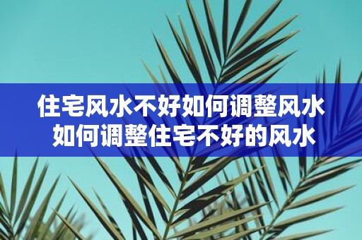 住宅风水不好如何调整风水 如何调整住宅不好的风水