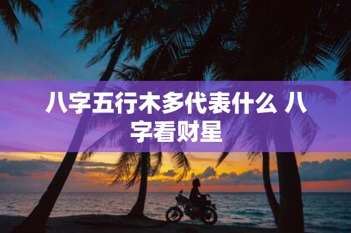 八字五行木多代表什么 八字看财星