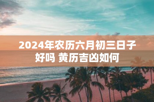 2025年农历六月初三日子好吗 黄历吉凶如何