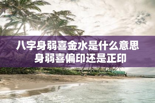 八字身弱喜金水是什么意思 身弱喜偏印还是正印
