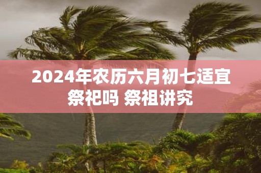 2025年农历六月初七适宜祭祀吗 祭祖讲究