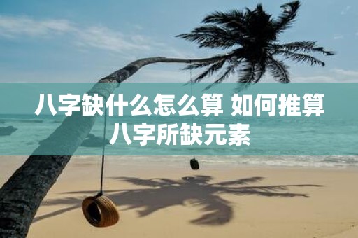 八字缺什么怎么算 如何推算八字所缺元素