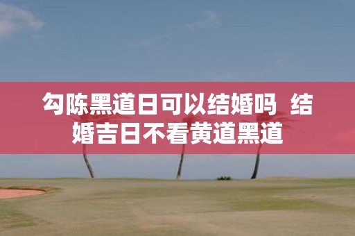 勾陈黑道日可以结婚吗 结婚吉日不看黄道黑道