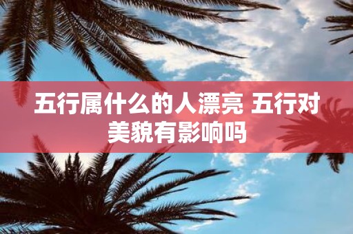 五行属什么的人漂亮 五行对美貌有影响吗