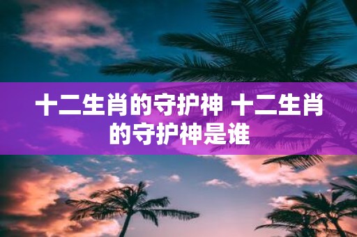 十二生肖的守护神 十二生肖的守护神是谁