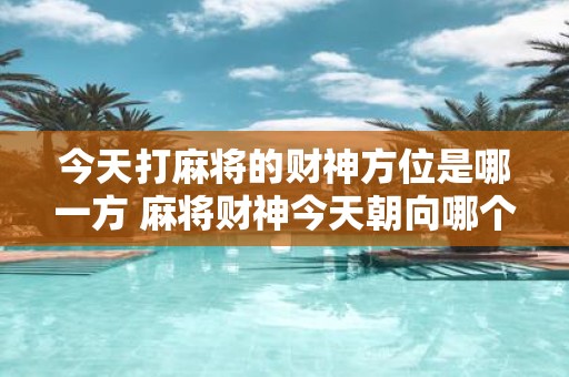 今天打麻将的财神方位是哪一方 麻将财神今天朝向哪个方向