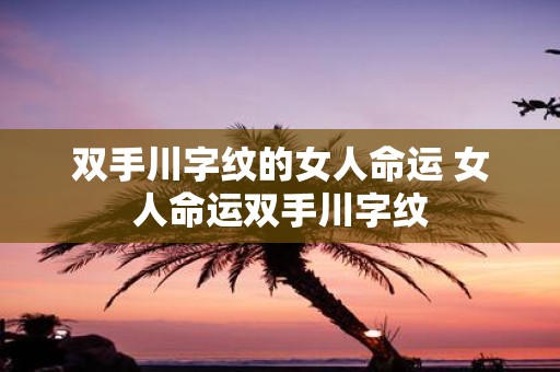 双手川字纹的女人命运 女人命运双手川字纹