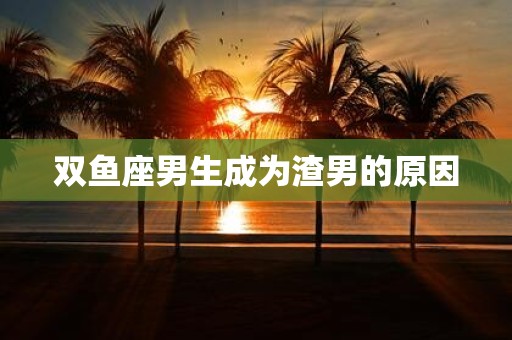 双鱼座男生成为渣男的原因