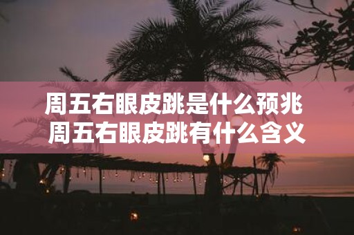 周五右眼皮跳是什么预兆 周五右眼皮跳有什么含义