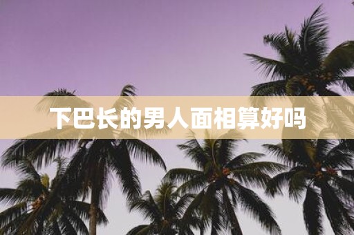 下巴长的男人面相算好吗