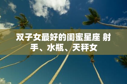 双子女最好的闺蜜星座 射手、水瓶、天秤女