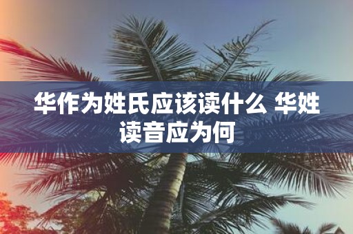 华作为姓氏应该读什么 华姓读音应为何