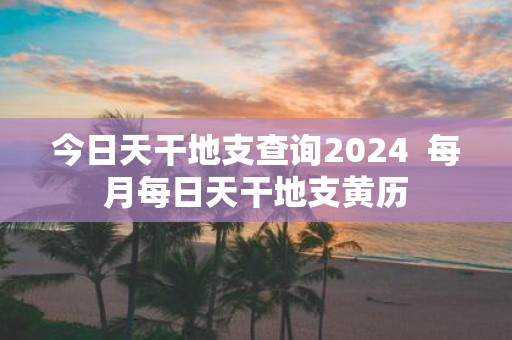 今日天干地支查询2025 每月每日天干地支黄历