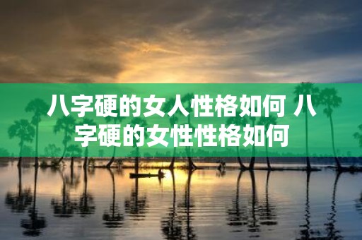 八字硬的女人性格如何 八字硬的女性性格如何