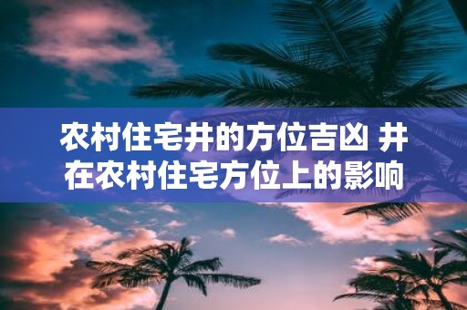 农村住宅井的方位吉凶 井在农村住宅方位上的影响