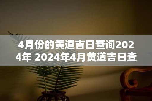 4月份的黄道吉日查询2025年 2025年4月黄道吉日查询