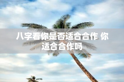 八字看你是否适合合作 你适合合作吗