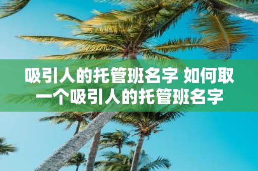 吸引人的托管班名字 如何取一个吸引人的托管班名字