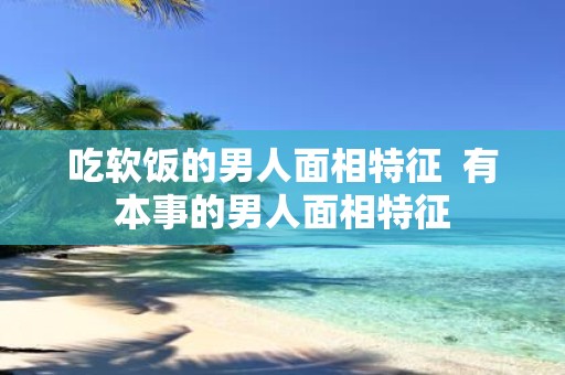 吃软饭的男人面相特征 有本事的男人面相特征