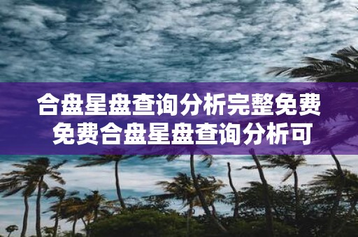 合盘星盘查询分析完整免费 免费合盘星盘查询分析可靠吗