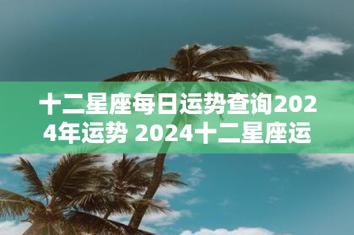 十二星座每日运势查询2025年运势 2025十二星座运势查询