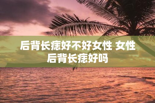 后背长痣好不好女性 女性后背长痣好吗