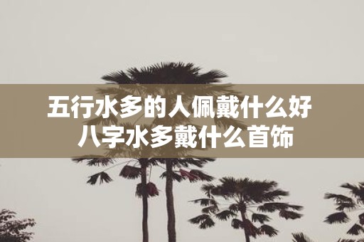 五行水多的人佩戴什么好 八字水多戴什么首饰