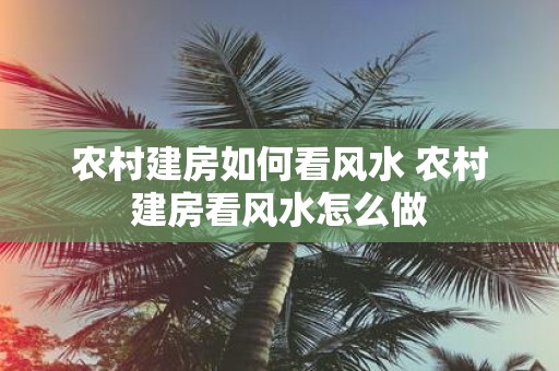 农村建房如何看风水 农村建房看风水怎么做