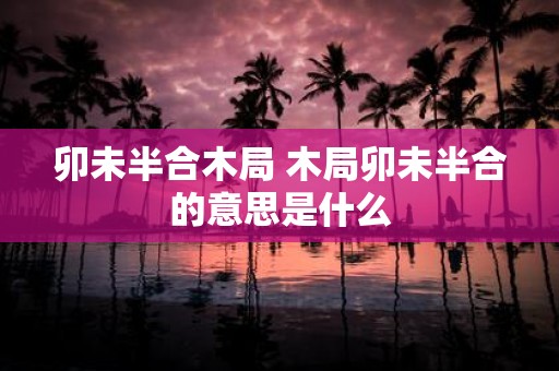 卯未半合木局 木局卯未半合的意思是什么