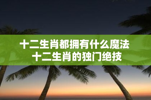 十二生肖都拥有什么魔法 十二生肖的独门绝技