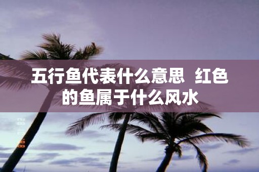 五行鱼代表什么意思 红色的鱼属于什么风水