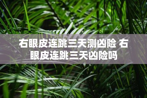 右眼皮连跳三天测凶险 右眼皮连跳三天凶险吗