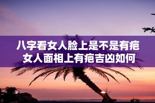八字看女人脸上是不是有疤 女人面相上有疤吉凶如何