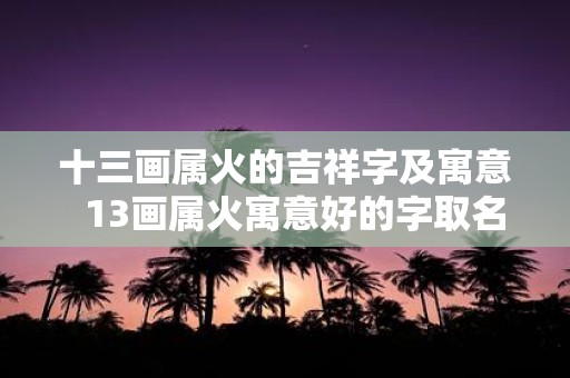 十三画属火的吉祥字及寓意 13画属火寓意好的字取名字