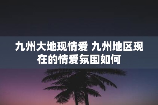 九州大地现情爱 九州地区现在的情爱氛围如何