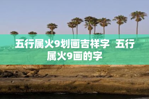 五行属火9划画吉祥字 五行属火9画的字