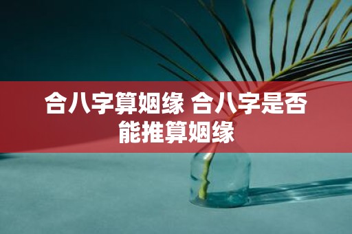 合八字算姻缘 合八字是否能推算姻缘